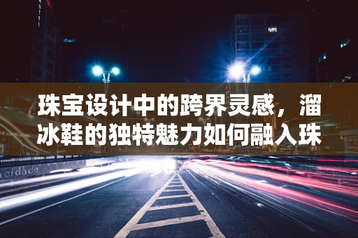 珠宝设计中的跨界灵感，溜冰鞋的独特魅力如何融入珠宝创作？