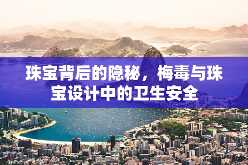 珠宝背后的隐秘，梅毒与珠宝设计中的卫生安全