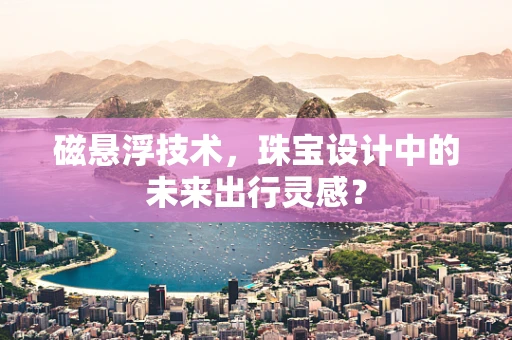 磁悬浮技术，珠宝设计中的未来出行灵感？