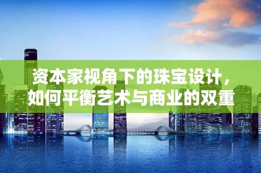 资本家视角下的珠宝设计，如何平衡艺术与商业的双重考量？