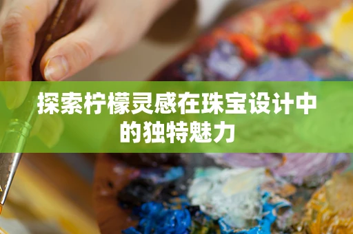 探索柠檬灵感在珠宝设计中的独特魅力