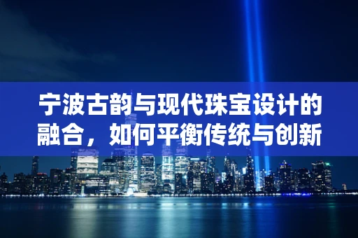 宁波古韵与现代珠宝设计的融合，如何平衡传统与创新的边界？