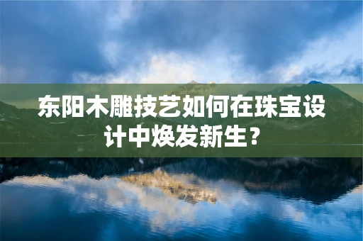 东阳木雕技艺如何在珠宝设计中焕发新生？