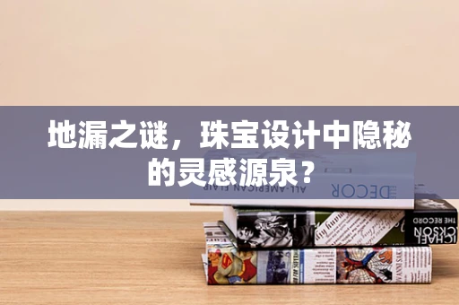 地漏之谜，珠宝设计中隐秘的灵感源泉？