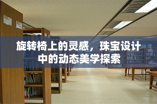 旋转椅上的灵感，珠宝设计中的动态美学探索