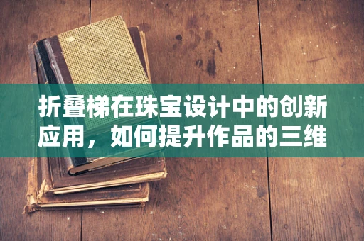 折叠梯在珠宝设计中的创新应用，如何提升作品的三维立体感？