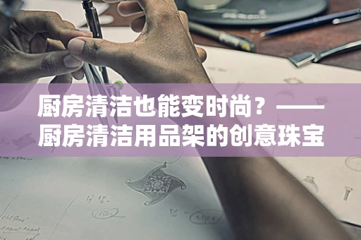 厨房清洁也能变时尚？——厨房清洁用品架的创意珠宝设计应用