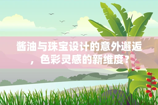酱油与珠宝设计的意外邂逅，色彩灵感的新维度？