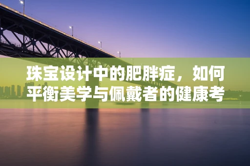 珠宝设计中的肥胖症，如何平衡美学与佩戴者的健康考量？