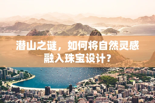 潜山之谜，如何将自然灵感融入珠宝设计？