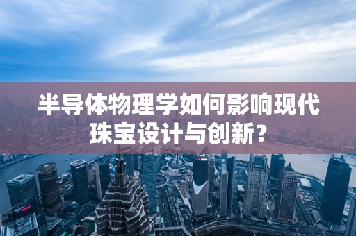 半导体物理学如何影响现代珠宝设计与创新？
