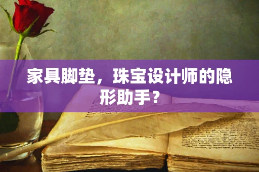 家具脚垫，珠宝设计师的隐形助手？