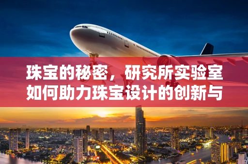 珠宝的秘密，研究所实验室如何助力珠宝设计的创新与品质提升？