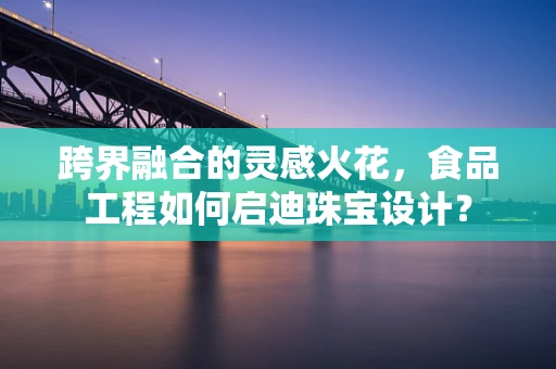 跨界融合的灵感火花，食品工程如何启迪珠宝设计？