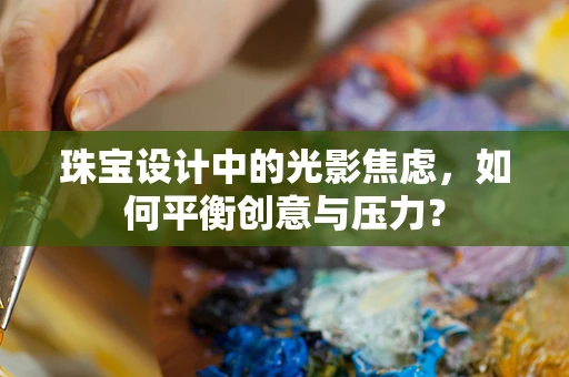 珠宝设计中的光影焦虑，如何平衡创意与压力？