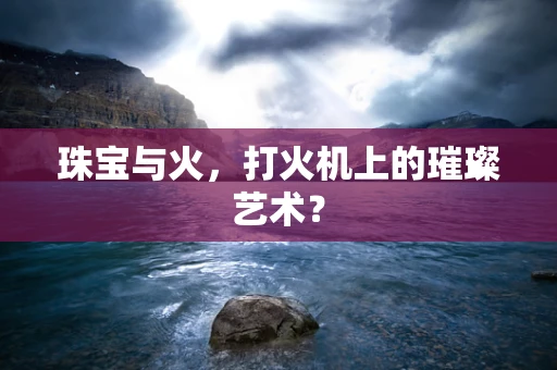 珠宝与火，打火机上的璀璨艺术？
