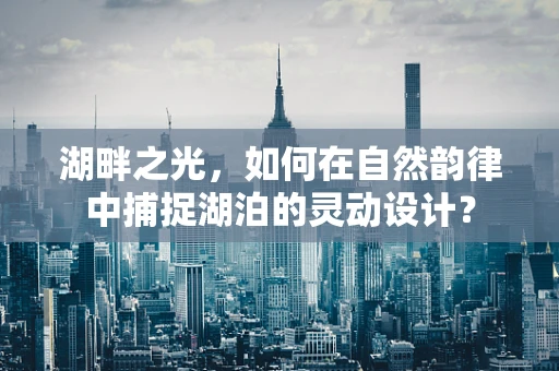 湖畔之光，如何在自然韵律中捕捉湖泊的灵动设计？