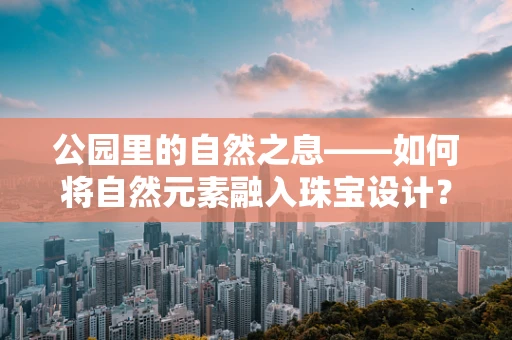公园里的自然之息——如何将自然元素融入珠宝设计？