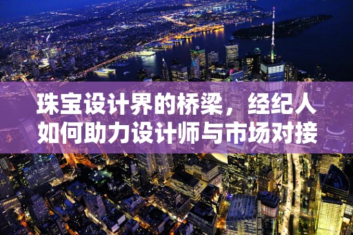 珠宝设计界的桥梁，经纪人如何助力设计师与市场对接？