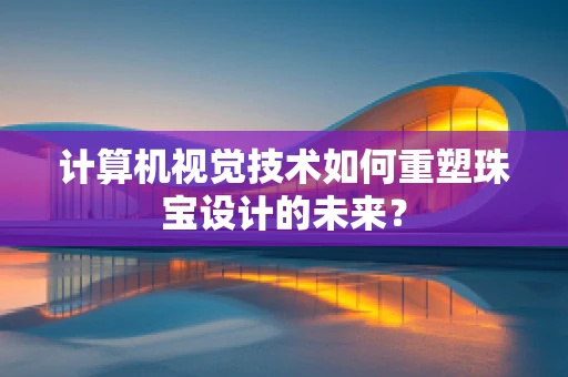 计算机视觉技术如何重塑珠宝设计的未来？