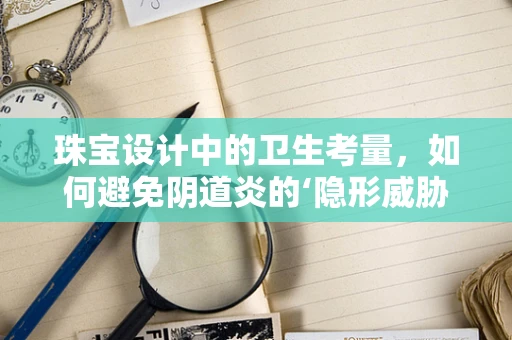 珠宝设计中的卫生考量，如何避免阴道炎的‘隐形威胁’？