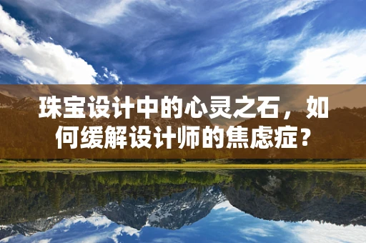 珠宝设计中的心灵之石，如何缓解设计师的焦虑症？