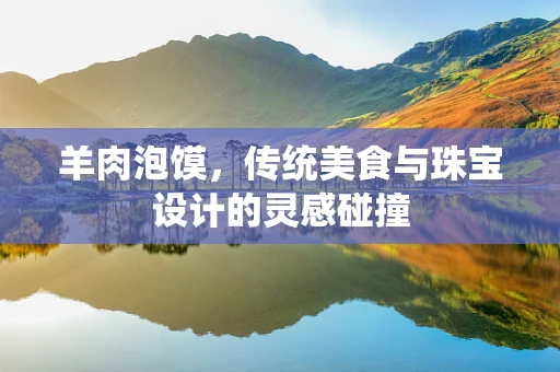 羊肉泡馍，传统美食与珠宝设计的灵感碰撞