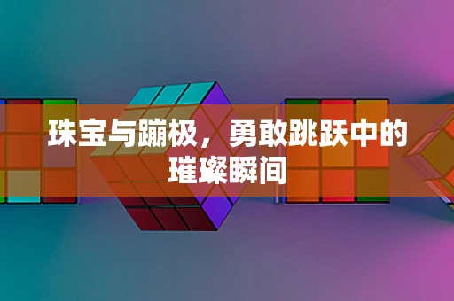珠宝与蹦极，勇敢跳跃中的璀璨瞬间
