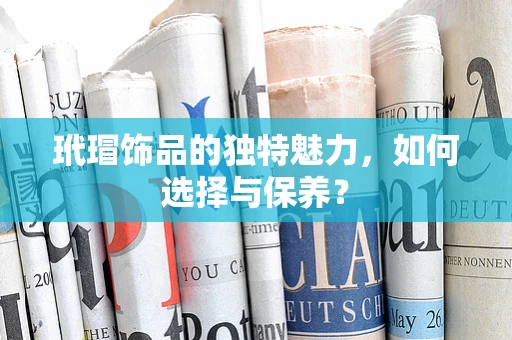 玳瑁饰品的独特魅力，如何选择与保养？