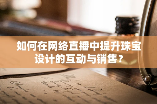 如何在网络直播中提升珠宝设计的互动与销售？