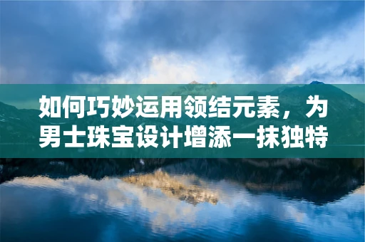 如何巧妙运用领结元素，为男士珠宝设计增添一抹独特风采？