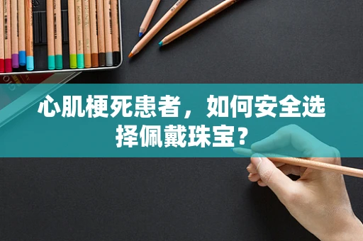 心肌梗死患者，如何安全选择佩戴珠宝？