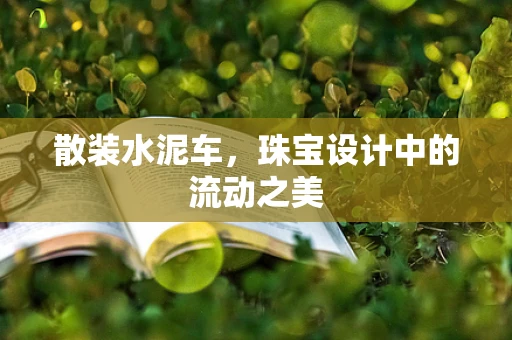 散装水泥车，珠宝设计中的流动之美