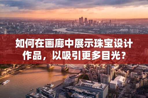 如何在画廊中展示珠宝设计作品，以吸引更多目光？