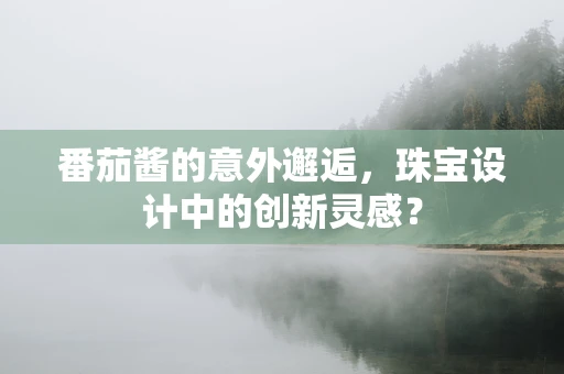 番茄酱的意外邂逅，珠宝设计中的创新灵感？