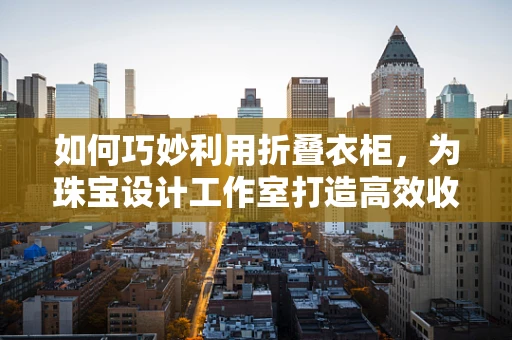 如何巧妙利用折叠衣柜，为珠宝设计工作室打造高效收纳空间？
