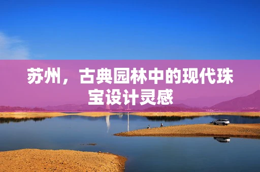 苏州，古典园林中的现代珠宝设计灵感