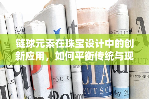 链球元素在珠宝设计中的创新应用，如何平衡传统与现代？