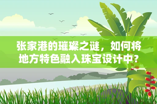 张家港的璀璨之谜，如何将地方特色融入珠宝设计中？