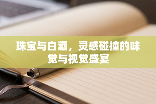 珠宝与白酒，灵感碰撞的味觉与视觉盛宴