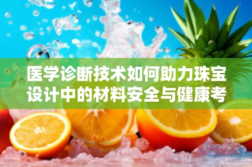 医学诊断技术如何助力珠宝设计中的材料安全与健康考量？
