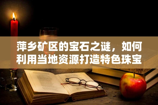 萍乡矿区的宝石之谜，如何利用当地资源打造特色珠宝设计？
