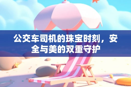 公交车司机的珠宝时刻，安全与美的双重守护