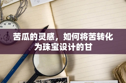 苦瓜的灵感，如何将苦转化为珠宝设计的甘
