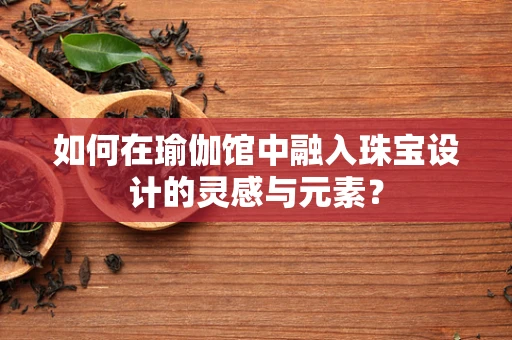 如何在瑜伽馆中融入珠宝设计的灵感与元素？