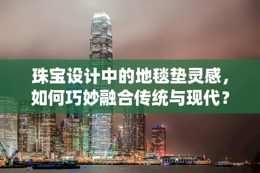 珠宝设计中的地毯垫灵感，如何巧妙融合传统与现代？
