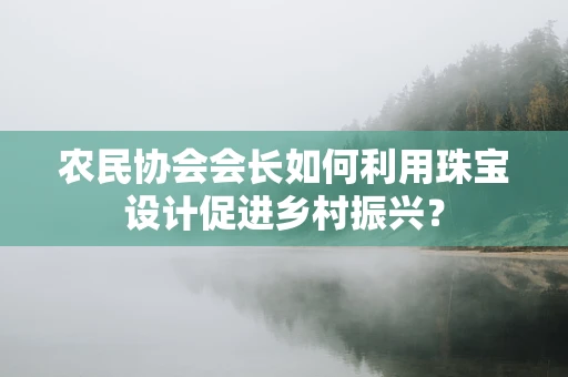 农民协会会长如何利用珠宝设计促进乡村振兴？