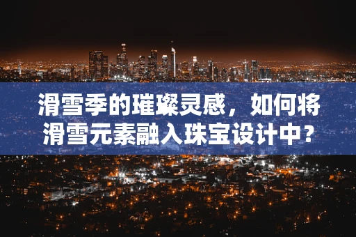 滑雪季的璀璨灵感，如何将滑雪元素融入珠宝设计中？