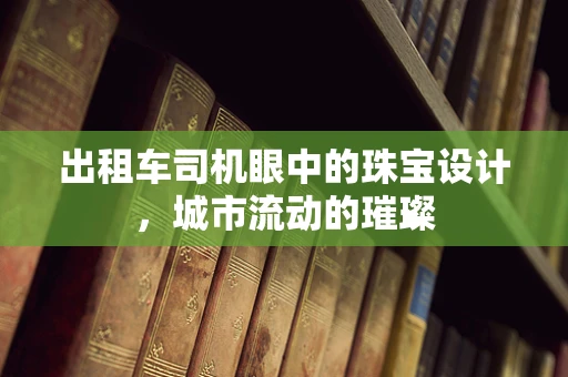 出租车司机眼中的珠宝设计，城市流动的璀璨
