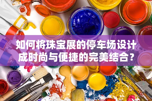 如何将珠宝展的停车场设计成时尚与便捷的完美结合？